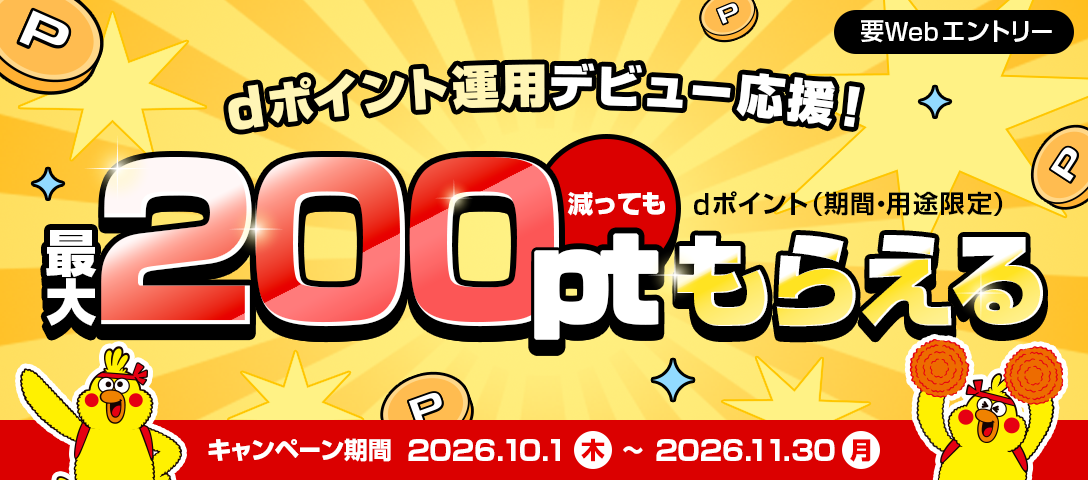 dポイント運用デビュー応援！最大200pt減ってももらえる dポイント（期間・用途限定） キャンペーン期間 2026.10.1(木)～2026.11.30(月) 要Webエントリー