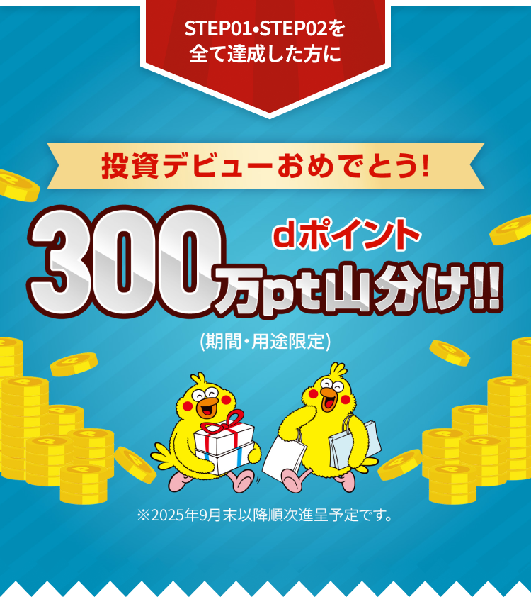 STEP01•STEP02を全て達成した方に 投資デビューおめでとう！dポイント300万pt山分け！(期間・用途限定)