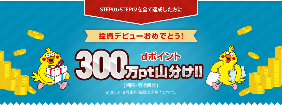 STEP01•STEP02を全て達成した方に 投資デビューおめでとう！dポイント300万pt山分け！(期間・用途限定)