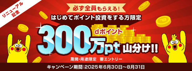 リニューアル記念 必ず全員もらえる！はじめてポイント投資をする方限定dポイント300万pt山分け！ 期間・用途限定 要エントリー